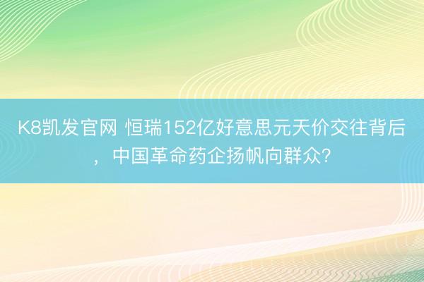 K8凯发官网 恒瑞152亿好意思元天价交往背后，中国革命药企扬帆向群众？