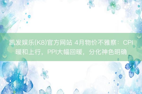 凯发娱乐(K8)官方网站 4月物价不雅察：CPI暖和上行，PPI大幅回暖，分化神色明确