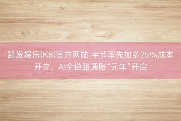 凯发娱乐(K8)官方网站 字节率先加多25%成本开支，AI全链路通胀“元年”开启
