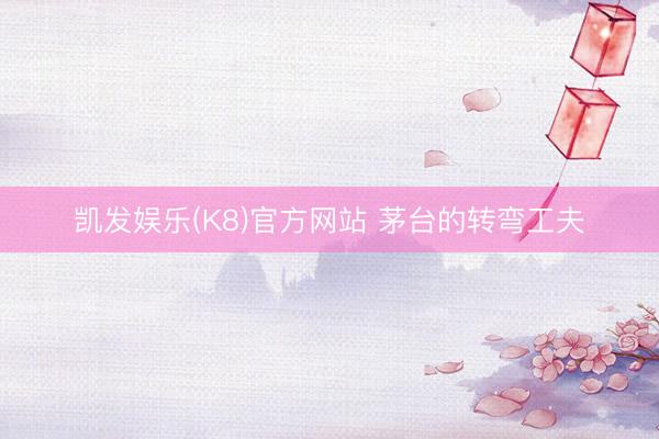 凯发娱乐(K8)官方网站 茅台的转弯工夫