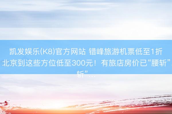凯发娱乐(K8)官方网站 错峰旅游机票低至1折！北京到这些方位低至300元！有旅店房价已“腰斩”…