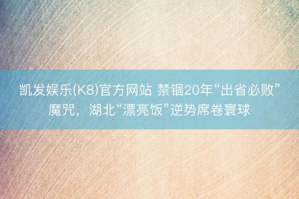 凯发娱乐(K8)官方网站 禁锢20年“出省必败”魔咒，湖北“漂亮饭”逆势席卷寰球