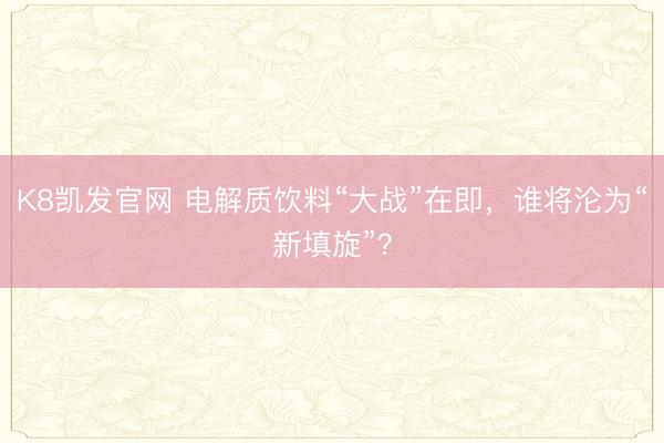 K8凯发官网 电解质饮料“大战”在即，谁将沦为“新填旋”？