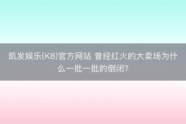 凯发娱乐(K8)官方网站 曾经红火的大卖场为什么一批一批的倒闭？