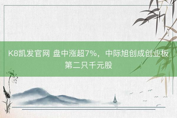 K8凯发官网 盘中涨超7%，中际旭创成创业板第二只千元股