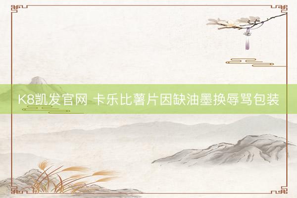 K8凯发官网 卡乐比薯片因缺油墨换辱骂包装