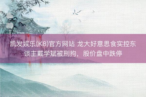 凯发娱乐(K8)官方网站 龙大好意思食实控东谈主戴学斌被刑拘，股价盘中跌停