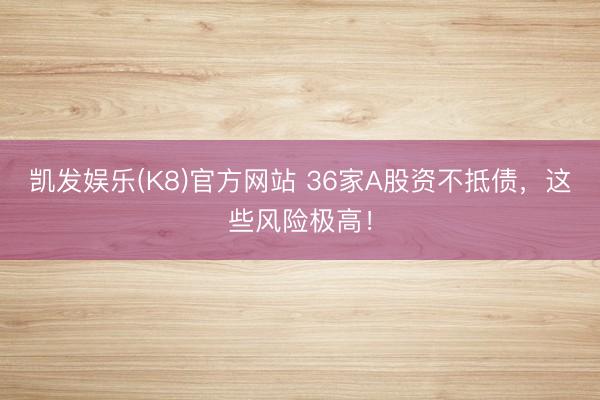 凯发娱乐(K8)官方网站 36家A股资不抵债，这些风险极高！