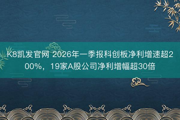 K8凯发官网 2026年一季报科创板净利增速超200%，19家A股公司净利增幅超30倍