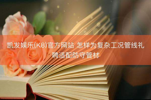 凯发娱乐(K8)官方网站 怎样为复杂工况管线礼聘适配防守管材