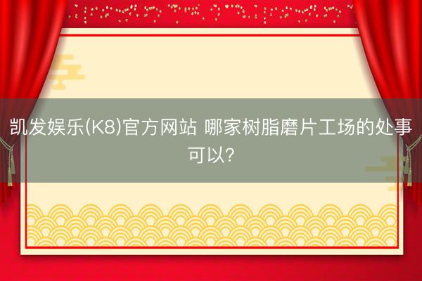 凯发娱乐(K8)官方网站 哪家树脂磨片工场的处事可以？