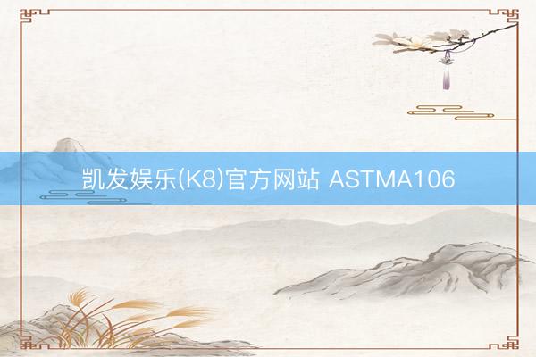 凯发娱乐(K8)官方网站 ASTMA106