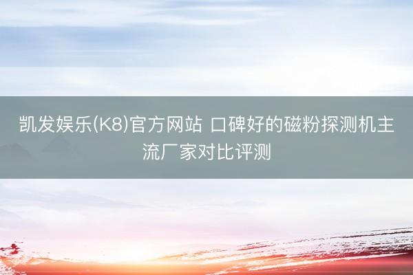 凯发娱乐(K8)官方网站 口碑好的磁粉探测机主流厂家对比评测