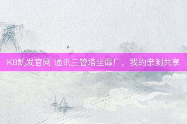 K8凯发官网 通讯三管塔坐蓐厂，我的亲测共享