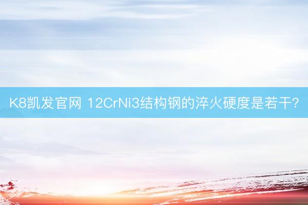 K8凯发官网 12CrNi3结构钢的淬火硬度是若干？