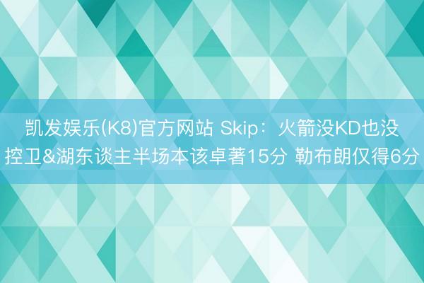 凯发娱乐(K8)官方网站 Skip：火箭没KD也没控卫&湖东谈主半场本该卓著15分 勒布朗仅得6分