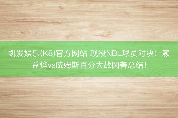 凯发娱乐(K8)官方网站 现役NBL球员对决！赖益烨vs威姆斯百分大战圆善总结！