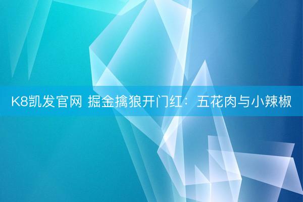 K8凯发官网 掘金擒狼开门红：五花肉与小辣椒