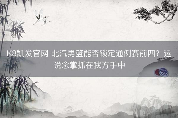 K8凯发官网 北汽男篮能否锁定通例赛前四？运说念掌抓在我方手中