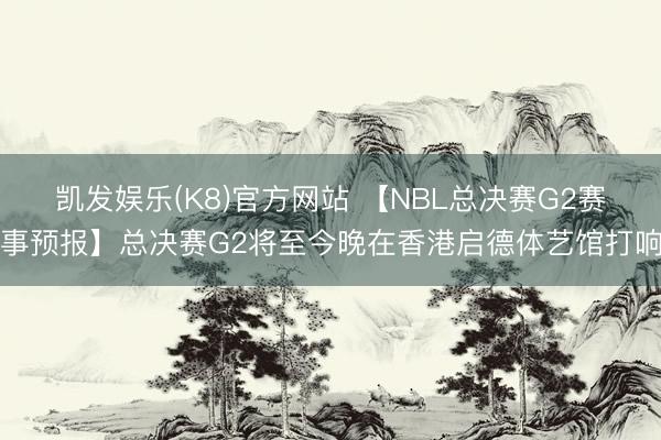 凯发娱乐(K8)官方网站 【NBL总决赛G2赛事预报】总决赛G2将至今晚在香港启德体艺馆打响