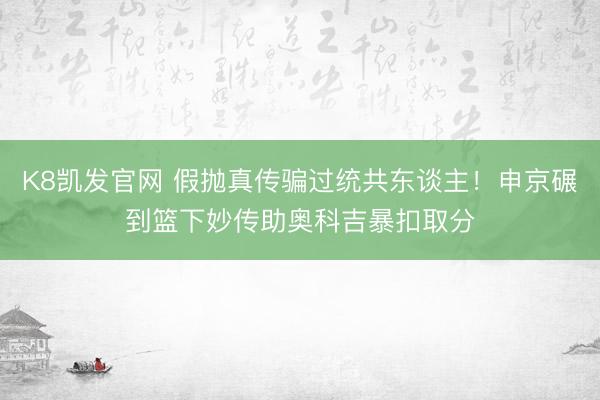 K8凯发官网 假抛真传骗过统共东谈主！申京碾到篮下妙传助奥科吉暴扣取分