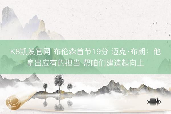 K8凯发官网 布伦森首节19分 迈克·布朗：他拿出应有的担当 帮咱们建造起向上