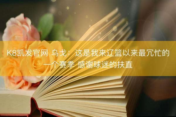 K8凯发官网 乌戈：这是我来辽篮以来最冗忙的一个赛季 感谢球迷的扶直