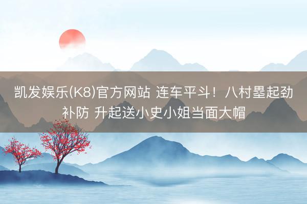 凯发娱乐(K8)官方网站 连车平斗！八村塁起劲补防 升起送小史小姐当面大帽
