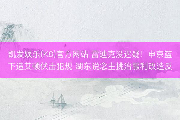 凯发娱乐(K8)官方网站 雷迪克没迟疑！申京篮下造艾顿伏击犯规 湖东说念主挑治服利改造反