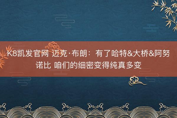 K8凯发官网 迈克·布朗：有了哈特&大桥&阿努诺比 咱们的细密变得纯真多变