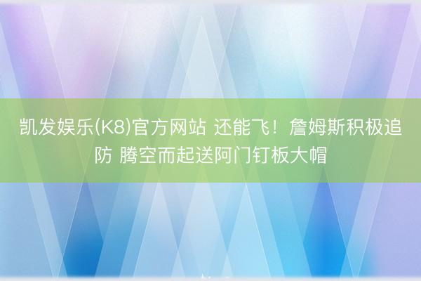 凯发娱乐(K8)官方网站 还能飞！詹姆斯积极追防 腾空而起送阿门钉板大帽