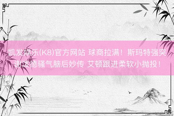凯发娱乐(K8)官方网站 球商拉满！斯玛特强突谢泼德骚气脑后妙传 艾顿跟进柔软小抛投！