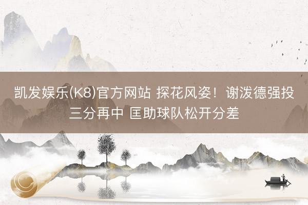 凯发娱乐(K8)官方网站 探花风姿！谢泼德强投三分再中 匡助球队松开分差