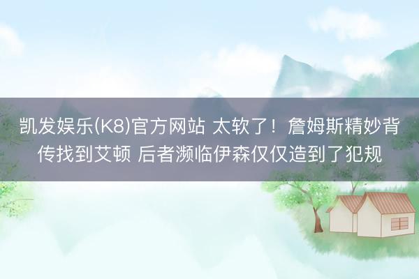 凯发娱乐(K8)官方网站 太软了！詹姆斯精妙背传找到艾顿 后者濒临伊森仅仅造到了犯规
