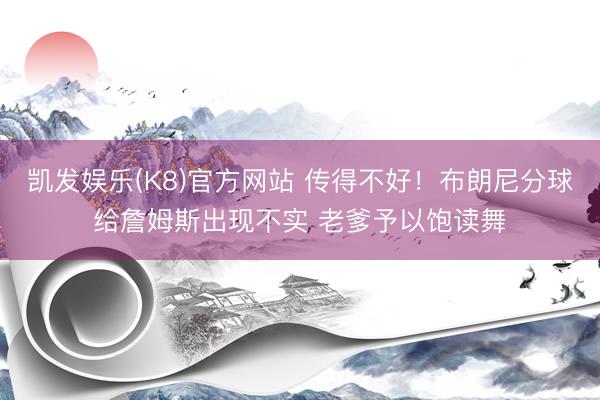凯发娱乐(K8)官方网站 传得不好！布朗尼分球给詹姆斯出现不实 老爹予以饱读舞