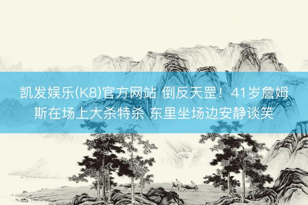 凯发娱乐(K8)官方网站 倒反天罡！41岁詹姆斯在场上大杀特杀 东里坐场边安静谈笑