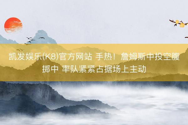 凯发娱乐(K8)官方网站 手热！詹姆斯中投空腹掷中 率队紧紧占据场上主动