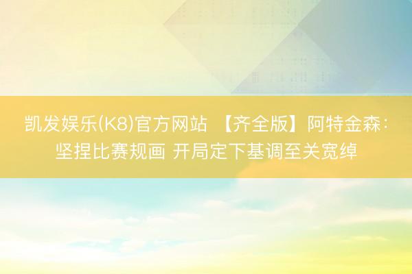 凯发娱乐(K8)官方网站 【齐全版】阿特金森：坚捏比赛规画 开局定下基调至关宽绰