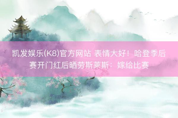 凯发娱乐(K8)官方网站 表情大好！哈登季后赛开门红后晒劳斯莱斯：嫁给比赛