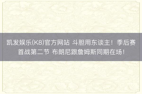 凯发娱乐(K8)官方网站 斗胆用东谈主！季后赛首战第二节 布朗尼跟詹姆斯同期在场！