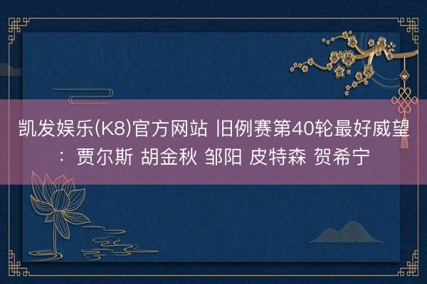 凯发娱乐(K8)官方网站 旧例赛第40轮最好威望：贾尔斯 胡金秋 邹阳 皮特森 贺希宁