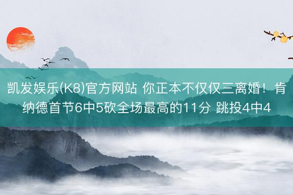 凯发娱乐(K8)官方网站 你正本不仅仅三离婚！肯纳德首节6中5砍全场最高的11分 跳投4中4