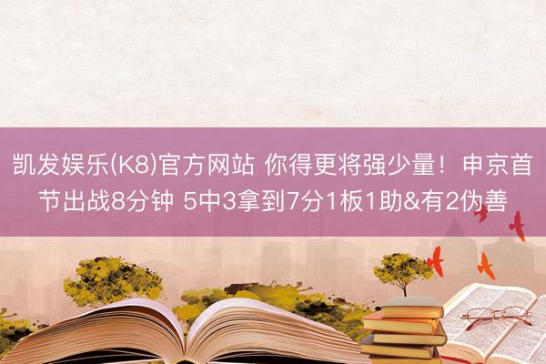凯发娱乐(K8)官方网站 你得更将强少量！申京首节出战8分钟 5中3拿到7分1板1助&有2伪善