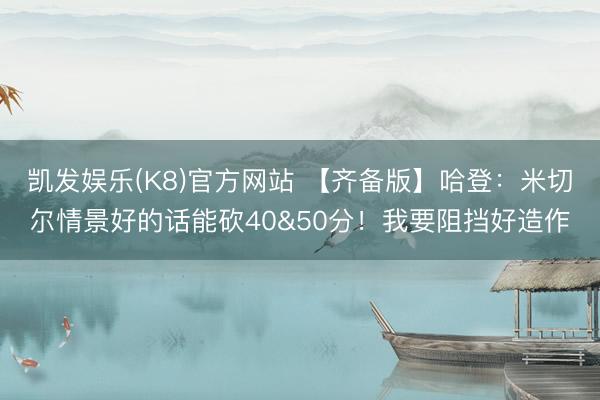 凯发娱乐(K8)官方网站 【齐备版】哈登：米切尔情景好的话能砍40&50分！我要阻挡好造作