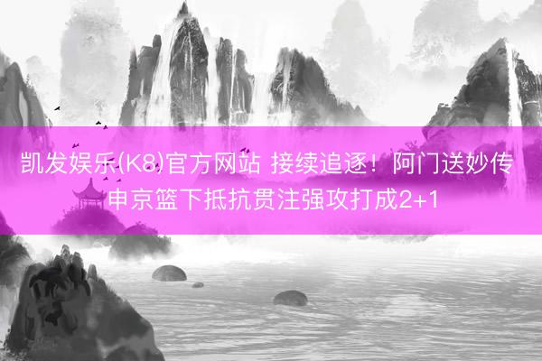 凯发娱乐(K8)官方网站 接续追逐！阿门送妙传 申京篮下抵抗贯注强攻打成2+1