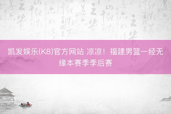 凯发娱乐(K8)官方网站 凉凉！福建男篮一经无缘本赛季季后赛