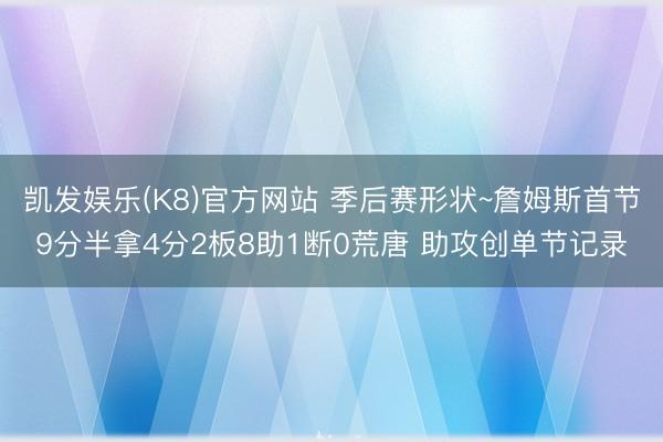 凯发娱乐(K8)官方网站 季后赛形状~詹姆斯首节9分半拿4分2板8助1断0荒唐 助攻创单节记录