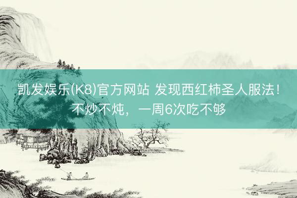 凯发娱乐(K8)官方网站 发现西红柿圣人服法！不炒不炖，一周6次吃不够