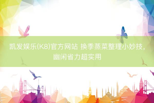 凯发娱乐(K8)官方网站 换季蒸菜整理小妙技，幽闲省力超实用