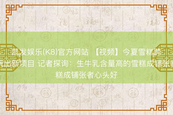 凯发娱乐(K8)官方网站 【视频】今夏雪糕跨界联名玩出新项目 记者探询：生牛乳含量高的雪糕成铺张者心头好